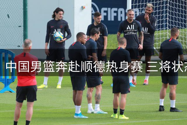中国男篮奔赴顺德热身赛 三将状态引关注