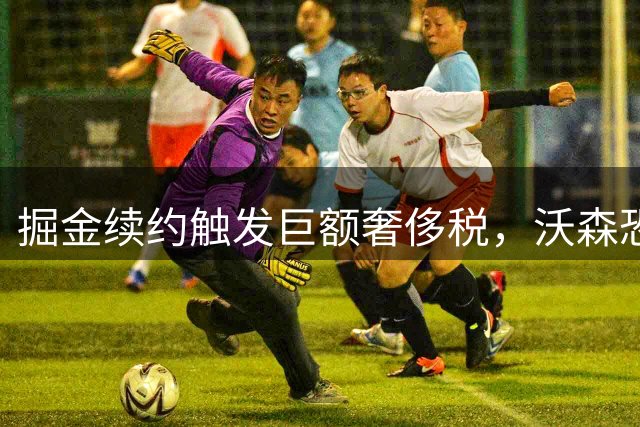 掘金续约触发巨额奢侈税，沃森恐将离队