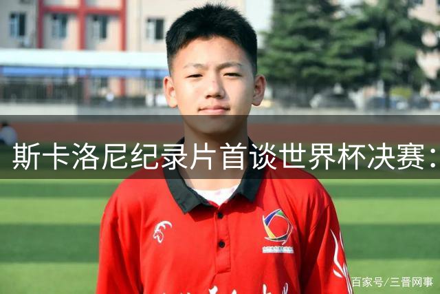 斯卡洛尼纪录片首谈世界杯决赛：梅西定义伟大 亚军同样值得喝彩