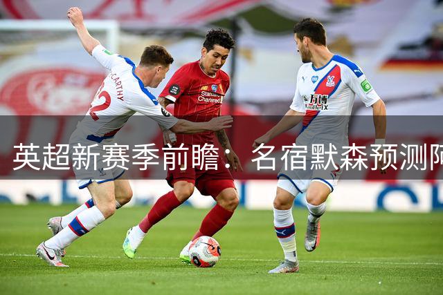 英超新赛季前瞻：名宿默森预测阿森纳夺冠 曼城跌至第四