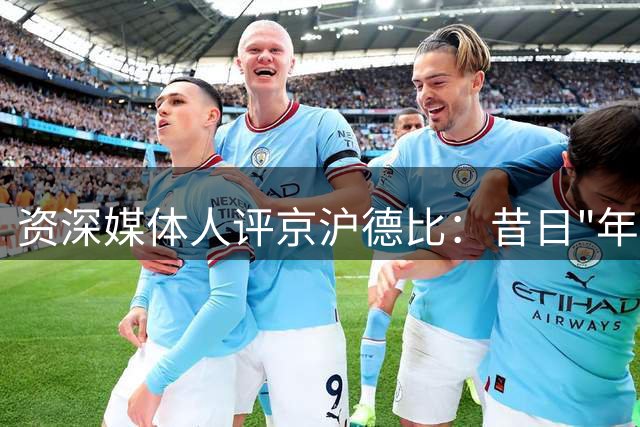 资深媒体人评京沪德比：昔日"年夜饭"今成普通联赛
