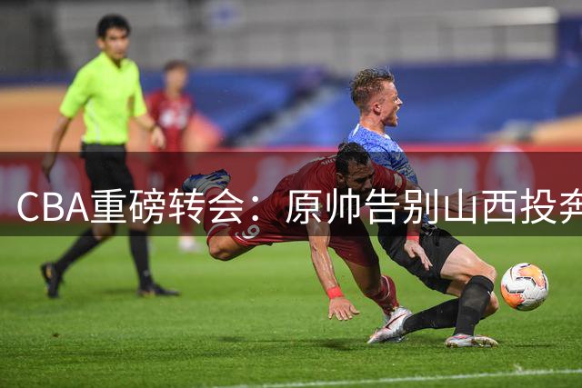 CBA重磅转会：原帅告别山西投奔江苏 胡金秋交易或成幕后推手