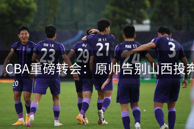 CBA重磅转会：原帅告别山西投奔江苏 胡金秋交易或成幕后推手